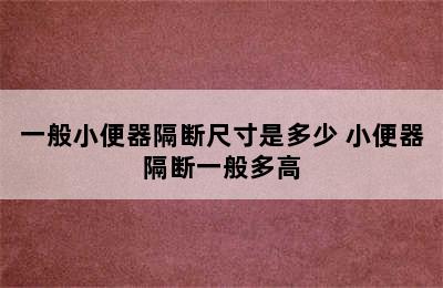 一般小便器隔断尺寸是多少 小便器隔断一般多高